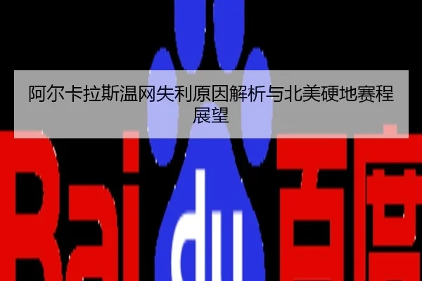 阿尔卡拉斯温网失利原因解析与北美硬地赛程展望