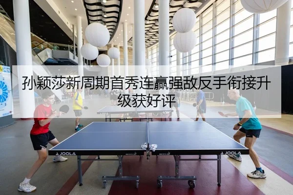 孙颖莎新周期首秀连赢强敌反手衔接升级获好评
