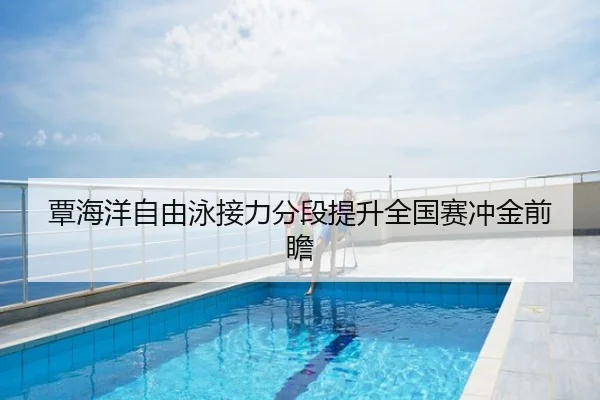 覃海洋自由泳接力分段提升全国赛冲金前瞻