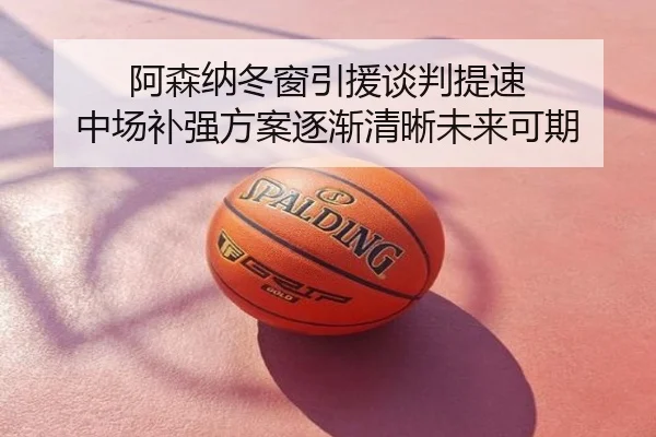 阿森纳冬窗引援谈判提速 中场补强方案逐渐清晰未来可期