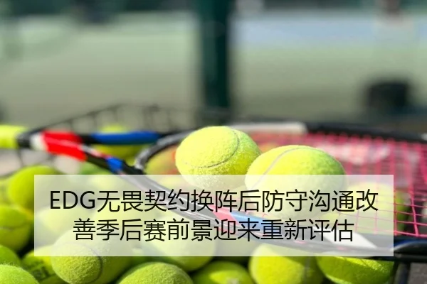 EDG无畏契约换阵后防守沟通改善季后赛前景迎来重新评估