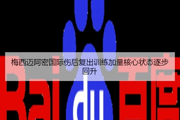 梅西迈阿密国际伤后复出训练加量核心状态逐步回升