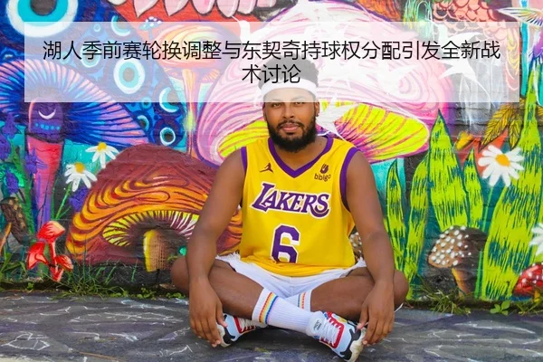 湖人季前赛轮换调整与东契奇持球权分配引发全新战术讨论