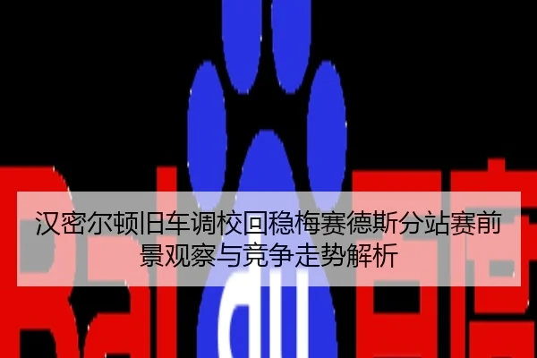 汉密尔顿旧车调校回稳梅赛德斯分站赛前景观察与竞争走势解析
