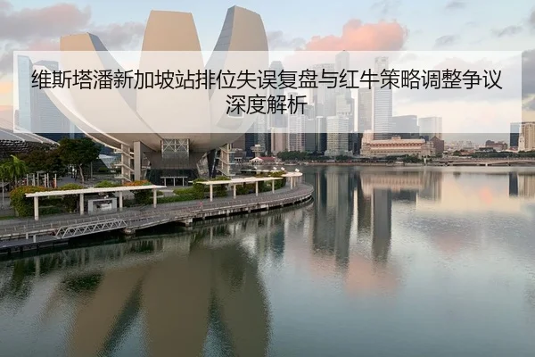 维斯塔潘新加坡站排位失误复盘与红牛策略调整争议深度解析