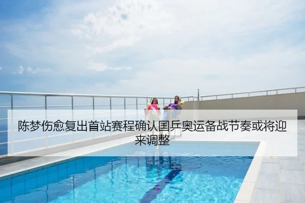 陈梦伤愈复出首站赛程确认国乒奥运备战节奏或将迎来调整