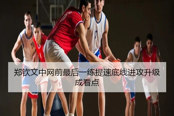 郑钦文中网前最后一练提速底线进攻升级成看点