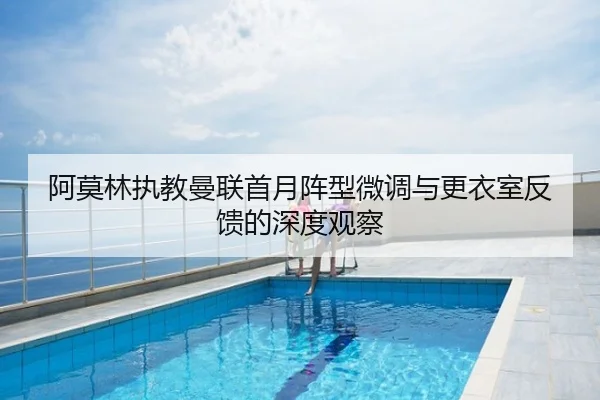 阿莫林执教曼联首月阵型微调与更衣室反馈的深度观察